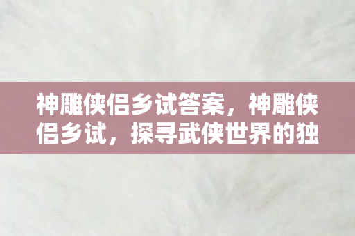 神雕侠侣乡试答案，神雕侠侣乡试，探寻武侠世界的独特韵味