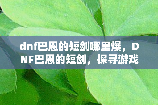dnf巴恩的短剑哪里爆，DNF巴恩的短剑，探寻游戏中的传奇武器