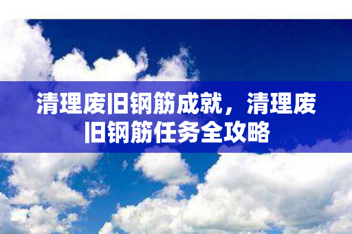 清理废旧钢筋成就，清理废旧钢筋任务全攻略
