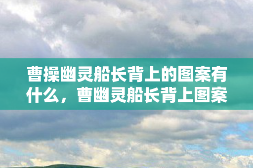 曹操幽灵船长背上的图案有什么，曹幽灵船长背上图案之谜，古老传说中的神秘图腾