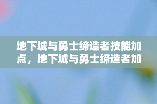 地下城与勇士缔造者技能加点，地下城与勇士缔造者加点策略