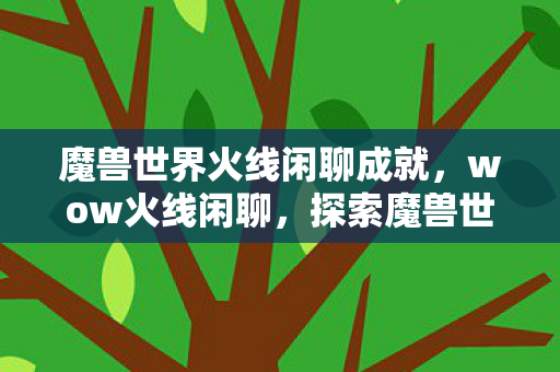 魔兽世界火线闲聊成就，wow火线闲聊，探索魔兽世界的无限可能
