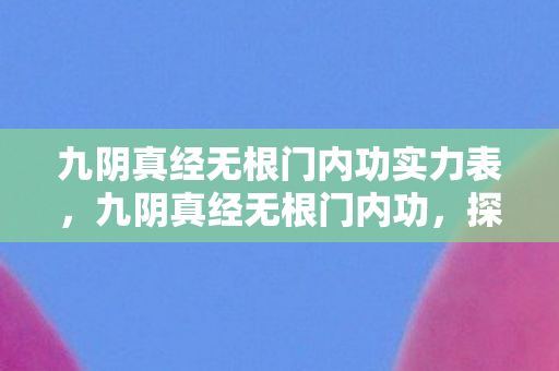 九阴真经无根门内功实力表，九阴真经无根门内功，探寻武侠世界的内功奥秘