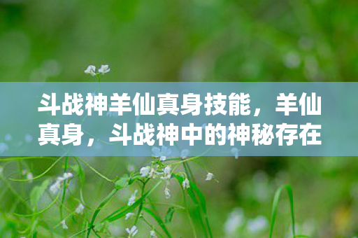 斗战神羊仙真身技能，羊仙真身，斗战神中的神秘存在