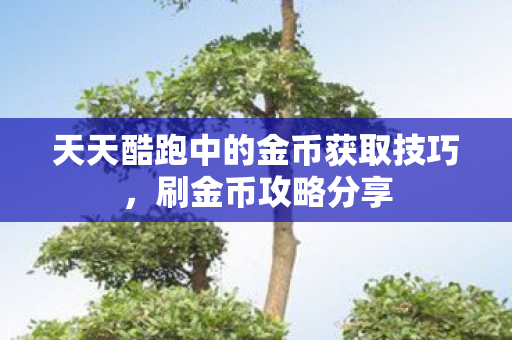 天天酷跑中的金币获取技巧，刷金币攻略分享