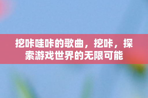 挖咔哇咔的歌曲，挖咔，探索游戏世界的无限可能