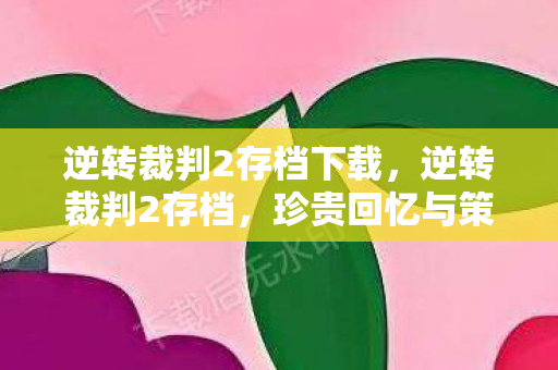 逆转裁判2存档下载，逆转裁判2存档，珍贵回忆与策略智慧的结晶
