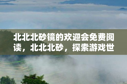 北北北砂镜的欢迎会免费阅读，北北北砂，探索游戏世界的无限可能