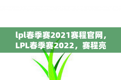 lpl春季赛2021赛程官网，LPL春季赛2022，赛程亮点与精彩瞬间回顾