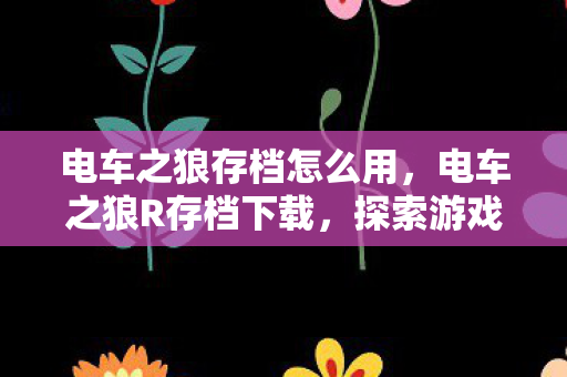 电车之狼存档怎么用，电车之狼R存档下载，探索游戏世界的无限可能