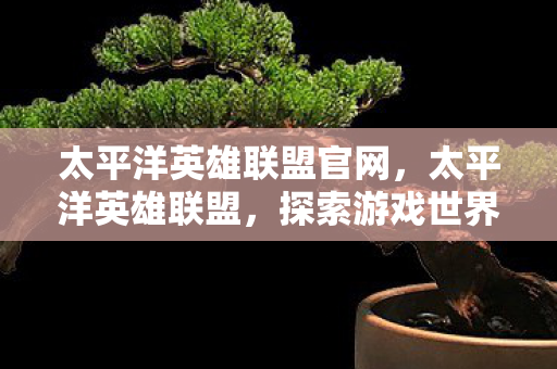 太平洋英雄联盟官网，太平洋英雄联盟，探索游戏世界的无限可能