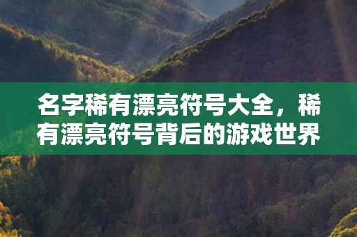 名字稀有漂亮符号大全，稀有漂亮符号背后的游戏世界，探索多元体验与社区互动