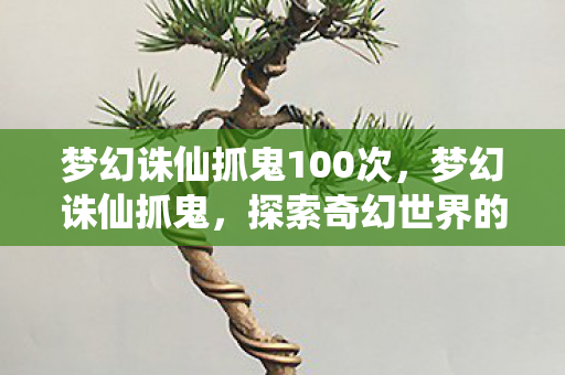 梦幻诛仙抓鬼100次，梦幻诛仙抓鬼，探索奇幻世界的神秘冒险