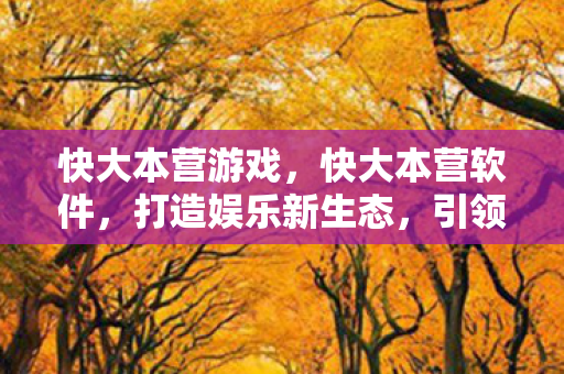 快大本营游戏，快大本营软件，打造娱乐新生态，引领数字娱乐潮流