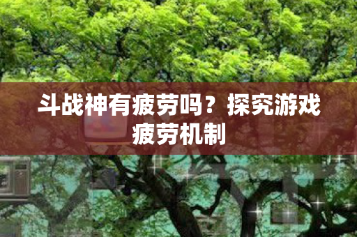 斗战神有疲劳吗？探究游戏疲劳机制