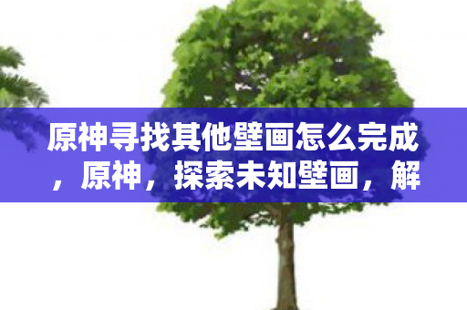原神寻找其他壁画怎么完成，原神，探索未知壁画，解锁神秘故事