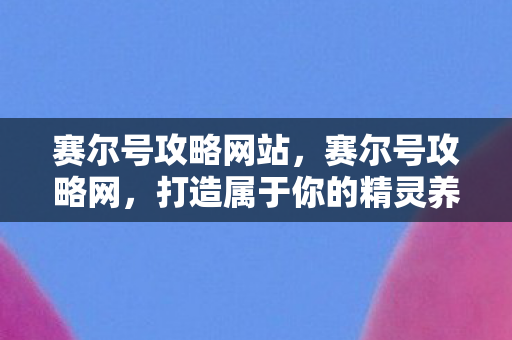 赛尔号攻略网站，赛尔号攻略网，打造属于你的精灵养成计划