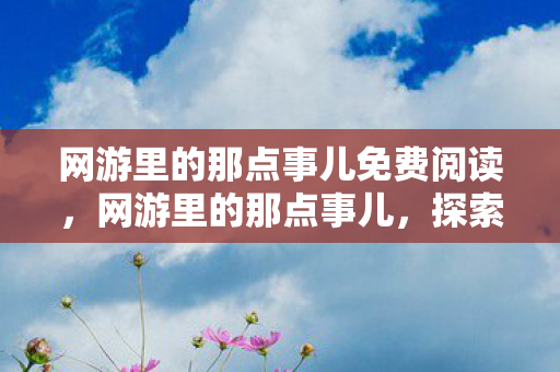 网游里的那点事儿免费阅读，网游里的那点事儿，探索虚拟世界的无限可能