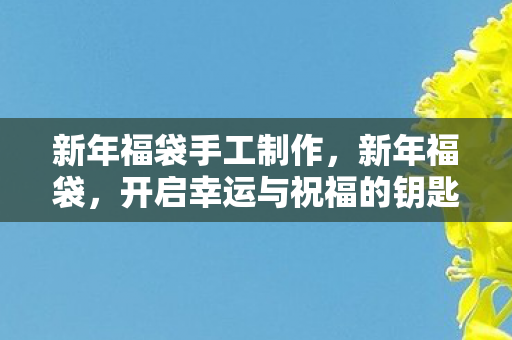 新年福袋手工制作，新年福袋，开启幸运与祝福的钥匙