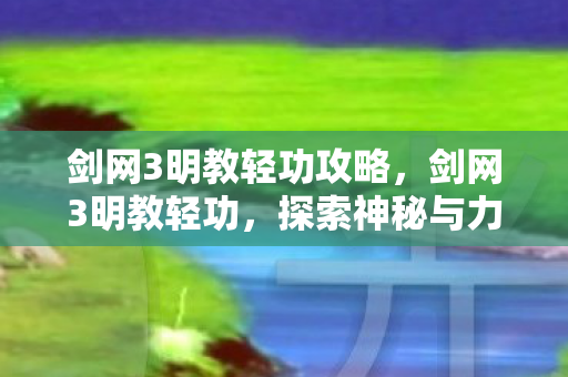 剑网3明教轻功攻略，剑网3明教轻功，探索神秘与力量的完美结合
