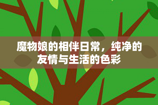 魔物娘的相伴日常，纯净的友情与生活的色彩