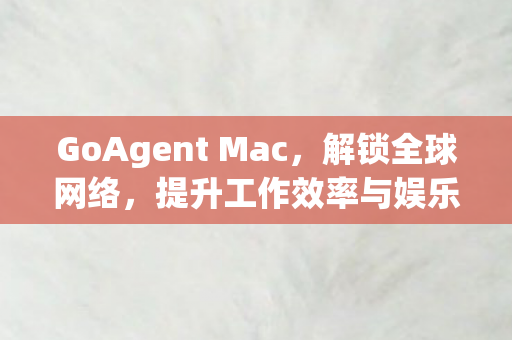 GoAgent Mac，解锁全球网络，提升工作效率与娱乐体验