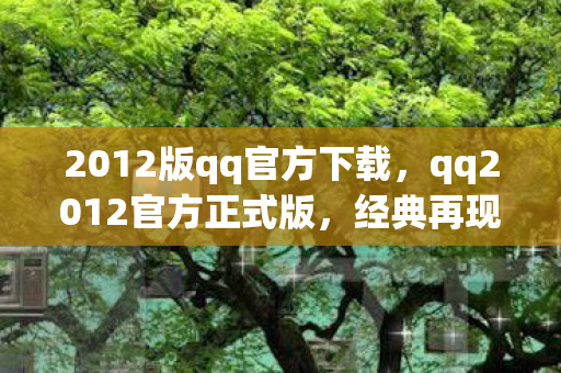2012版qq官方下载，qq2012官方正式版，经典再现，回忆杀来袭