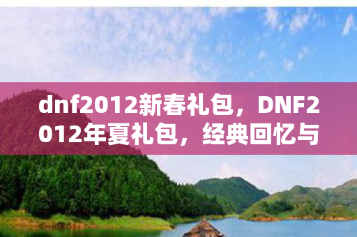dnf2012新春礼包，DNF2012年夏礼包，经典回忆与独特魅力
