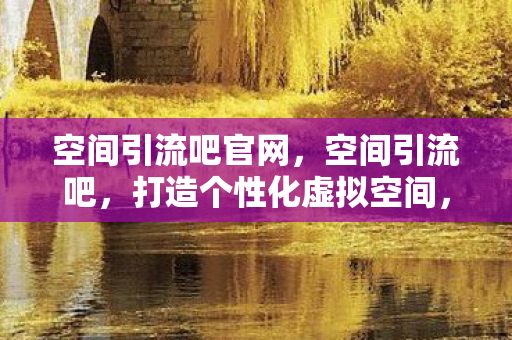 空间引流吧官网，空间引流吧，打造个性化虚拟空间，引领流量新潮流