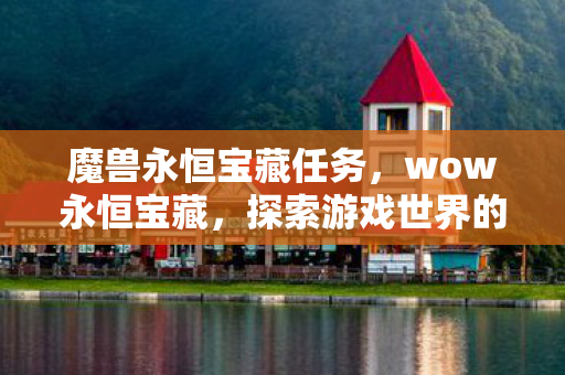 魔兽永恒宝藏任务，wow永恒宝藏，探索游戏世界的无尽财富