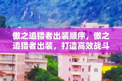 傲之追猎者出装顺序，傲之追猎者出装，打造高效战斗力的关键