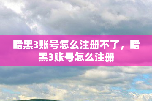 暗黑3账号怎么注册不了，暗黑3账号怎么注册