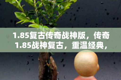1.85复古传奇战神版，传奇1.85战神复古，重温经典，感受复古魅力