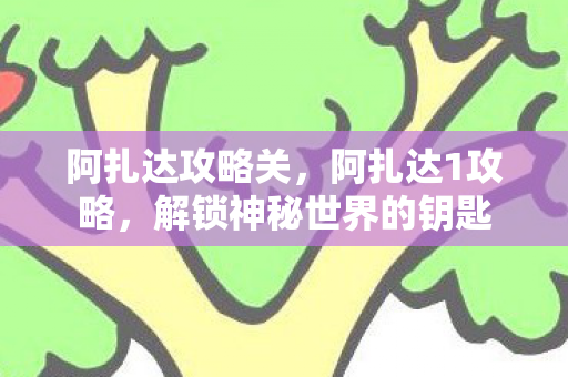 阿扎达攻略关，阿扎达1攻略，解锁神秘世界的钥匙