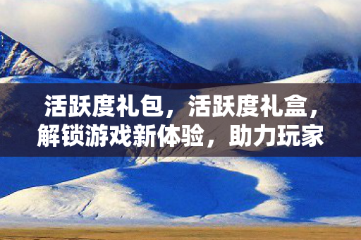 活跃度礼包，活跃度礼盒，解锁游戏新体验，助力玩家畅游虚拟世界