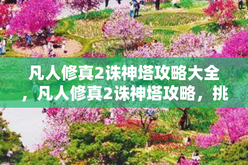 凡人修真2诛神塔攻略大全，凡人修真2诛神塔攻略，挑战极限，成就非凡