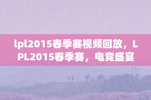 lpl2015春季赛视频回放，LPL2015春季赛，电竞盛宴的回顾与解析
