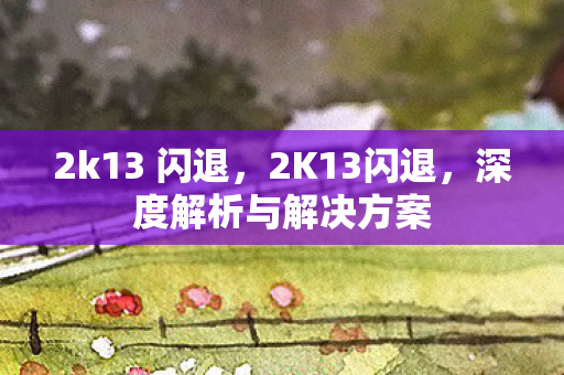 2k13 闪退，2K13闪退，深度解析与解决方案