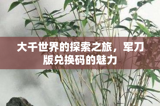 大千世界的探索之旅,军刀版兑换码的魅力 大千世界的探索之旅,军刀版兑换码的魅力