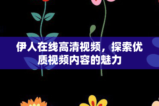 伊人在线高清视频,探索优质视频内容的魅力 伊人在线高清视频,探索优质视频内容的魅力