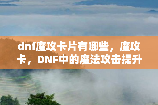 dnf魔攻卡片有哪些，魔攻卡，DNF中的魔法攻击提升神器
