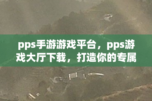 pps手游游戏平台，pps游戏大厅下载，打造你的专属游戏乐园