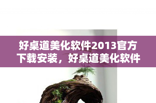 好桌道美化软件2013官方下载安装，好桌道美化软件2013官方下载体验