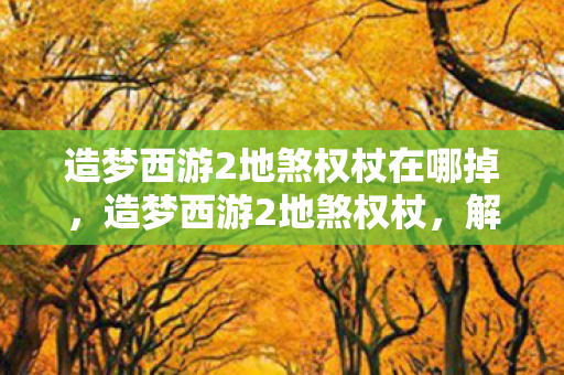 造梦西游2地煞权杖在哪掉，造梦西游2地煞权杖，解锁神秘力量的神器