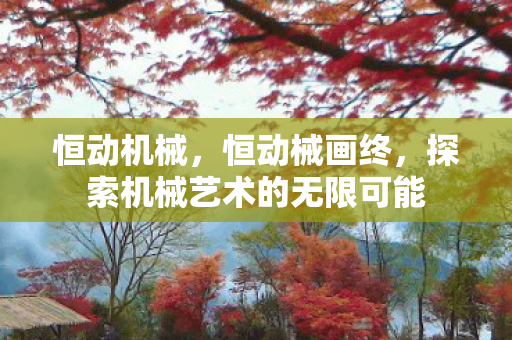 恒动机械，恒动械画终，探索机械艺术的无限可能