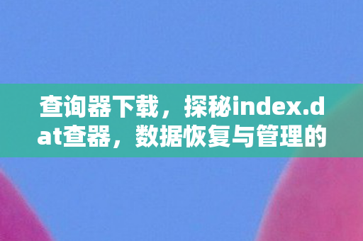 查询器下载，探秘index.dat查器，数据恢复与管理的得力助手