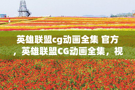 英雄联盟cg动画全集 官方，英雄联盟CG动画全集，视觉盛宴与游戏文化的深度交融