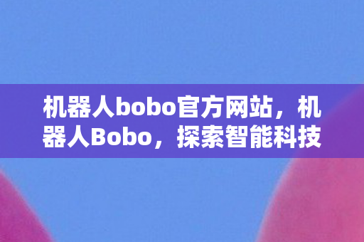 机器人bobo官方网站，机器人Bobo，探索智能科技，引领未来生活