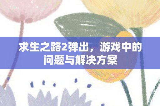 求生之路2弹出，游戏中的问题与解决方案