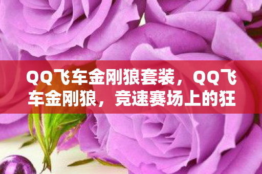 QQ飞车金刚狼套装，QQ飞车金刚狼，竞速赛场上的狂野传说